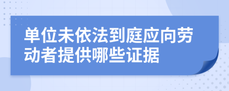 单位未依法到庭应向劳动者提供哪些证据