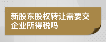 新股东股权转让需要交企业所得税吗