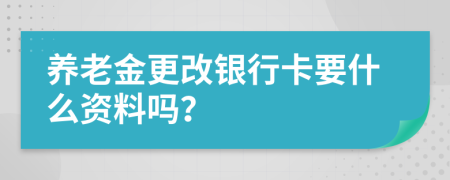 养老金更改银行卡要什么资料吗？