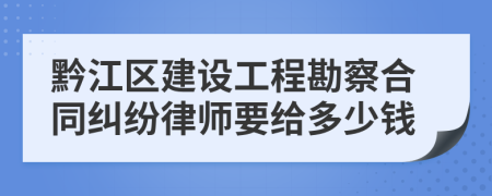 黔江区建设工程勘察合同纠纷律师要给多少钱