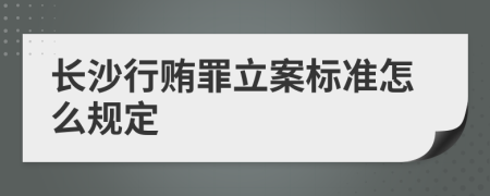 长沙行贿罪立案标准怎么规定