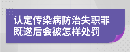 认定传染病防治失职罪既遂后会被怎样处罚