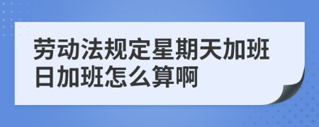 劳动法规定星期天加班日加班怎么算啊