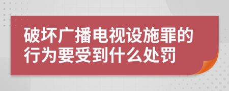 破坏广播电视设施罪的行为要受到什么处罚