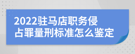 2022驻马店职务侵占罪量刑标准怎么鉴定