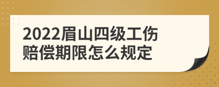 2022眉山四级工伤赔偿期限怎么规定