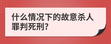 什么情况下的故意杀人罪判死刑?