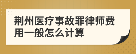 荆州医疗事故罪律师费用一般怎么计算