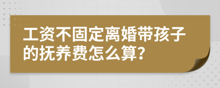 工资不固定离婚带孩子的抚养费怎么算？