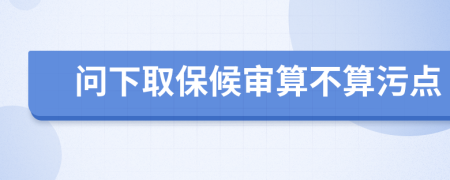 问下取保候审算不算污点