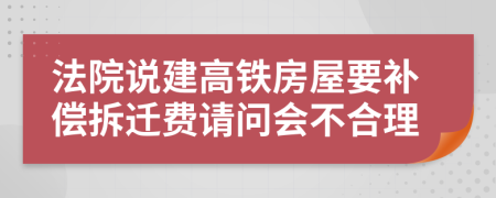 法院说建高铁房屋要补偿拆迁费请问会不合理