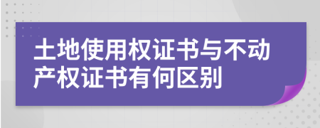 土地使用权证书与不动产权证书有何区别