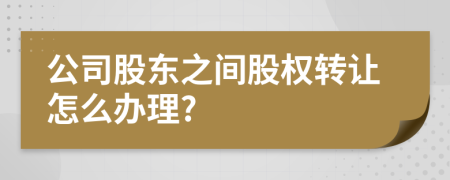 公司股东之间股权转让怎么办理?