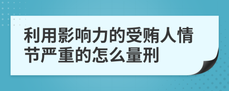 利用影响力的受贿人情节严重的怎么量刑