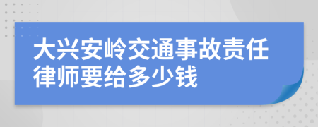 大兴安岭交通事故责任律师要给多少钱