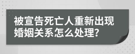 被宣告死亡人重新出现婚姻关系怎么处理？