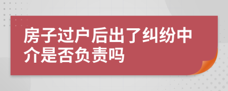房子过户后出了纠纷中介是否负责吗