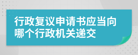 行政复议申请书应当向哪个行政机关递交