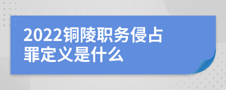 2022铜陵职务侵占罪定义是什么