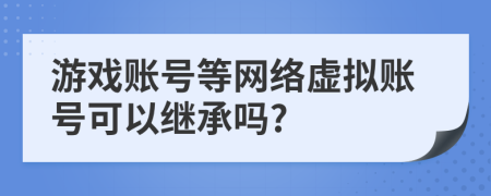 游戏账号等网络虚拟账号可以继承吗?