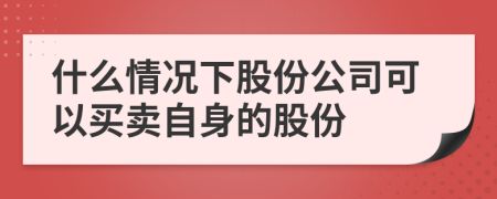 什么情况下股份公司可以买卖自身的股份