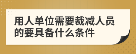 用人单位需要裁减人员的要具备什么条件