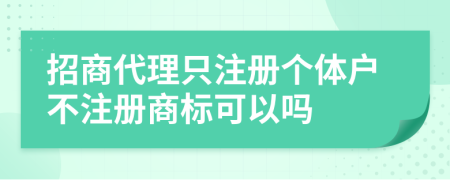 招商代理只注册个体户不注册商标可以吗