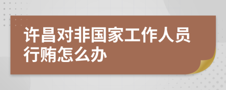 许昌对非国家工作人员行贿怎么办
