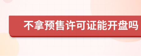 不拿预售许可证能开盘吗