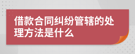 借款合同纠纷管辖的处理方法是什么