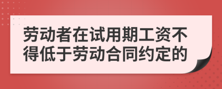 劳动者在试用期工资不得低于劳动合同约定的