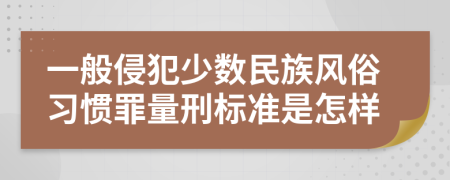 一般侵犯少数民族风俗习惯罪量刑标准是怎样