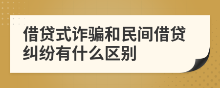 借贷式诈骗和民间借贷纠纷有什么区别