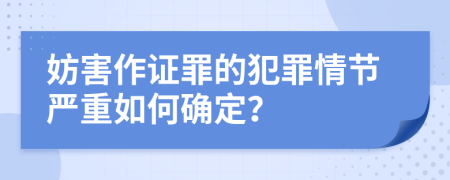 妨害作证罪的犯罪情节严重如何确定？