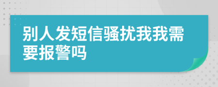 别人发短信骚扰我我需要报警吗