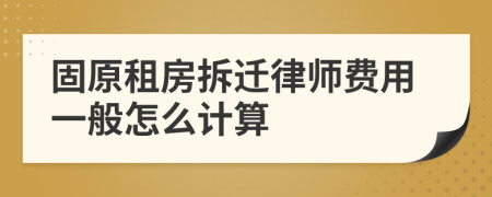 固原租房拆迁律师费用一般怎么计算