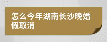 怎么今年湖南长沙晚婚假取消