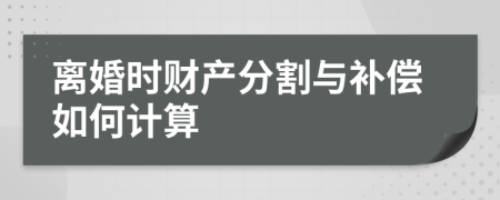 离婚时财产分割与补偿如何计算