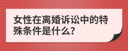 女性在离婚诉讼中的特殊条件是什么？