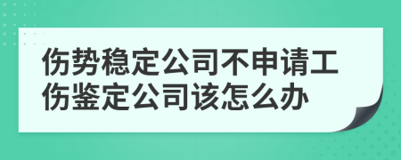 伤势稳定公司不申请工伤鉴定公司该怎么办