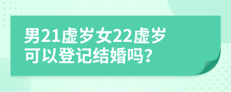 男21虚岁女22虚岁可以登记结婚吗？