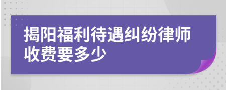 揭阳福利待遇纠纷律师收费要多少