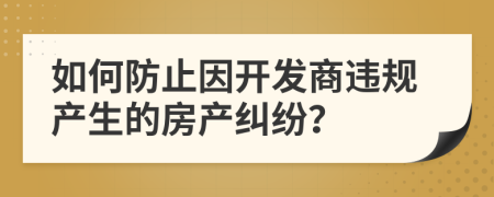 如何防止因开发商违规产生的房产纠纷？