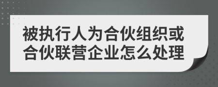 被执行人为合伙组织或合伙联营企业怎么处理