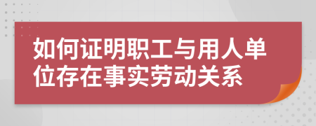 如何证明职工与用人单位存在事实劳动关系