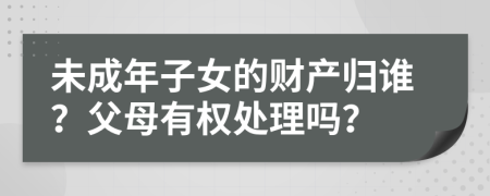 未成年子女的财产归谁？父母有权处理吗？