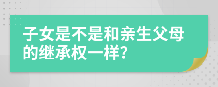 子女是不是和亲生父母的继承权一样？