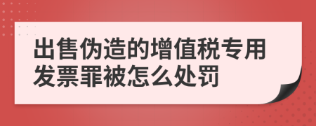 出售伪造的增值税专用发票罪被怎么处罚