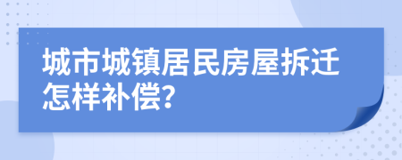 城市城镇居民房屋拆迁怎样补偿？