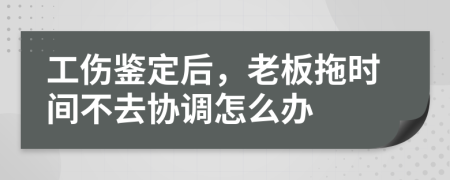 工伤鉴定后，老板拖时间不去协调怎么办